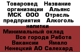 Товаровед › Название организации ­ Альянс-МСК, ООО › Отрасль предприятия ­ Алкоголь, напитки › Минимальный оклад ­ 30 000 - Все города Работа » Вакансии   . Ямало-Ненецкий АО,Салехард г.